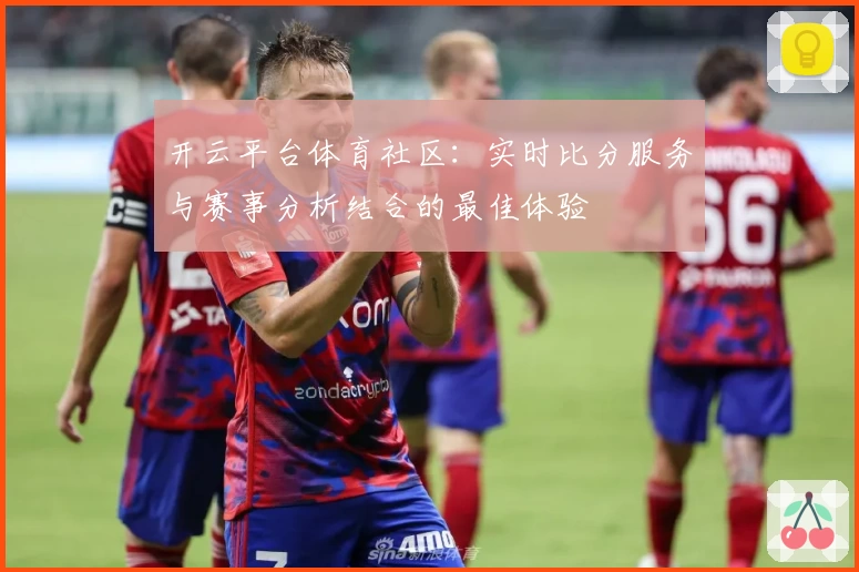 开云平台体育社区：实时比分服务与赛事分析结合的最佳体验