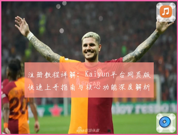 注册教程详解：Kaiyun平台网页版快速上手指南与核心功能深度解析