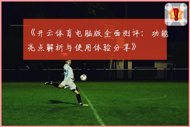 《开云体育电脑版全面测评：功能亮点解析与使用体验分享》