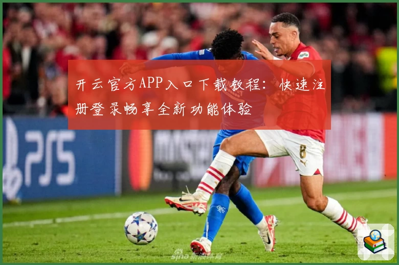 开云官方APP入口下载教程：快速注册登录畅享全新功能体验