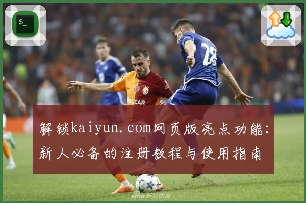 解锁kaiyun.com网页版亮点功能：新人必备的注册教程与使用指南