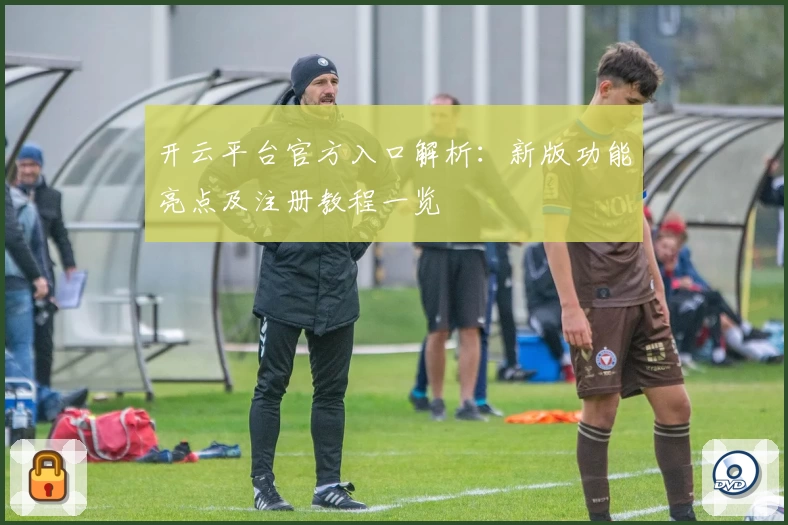 开云平台官方入口解析：新版功能亮点及注册教程一览