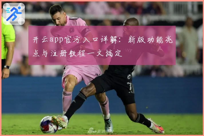 开云app官方入口详解：新版功能亮点与注册教程一文搞定