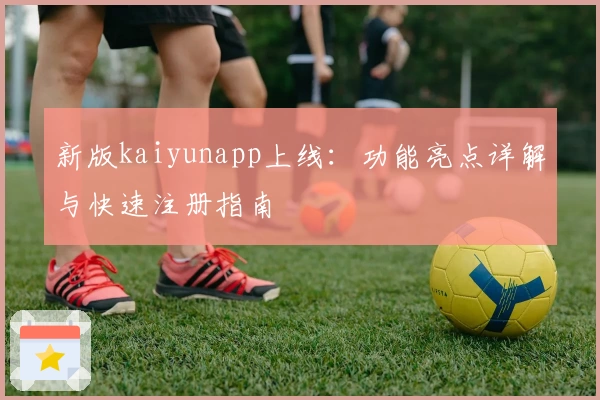 新版kaiyunapp上线：功能亮点详解与快速注册指南