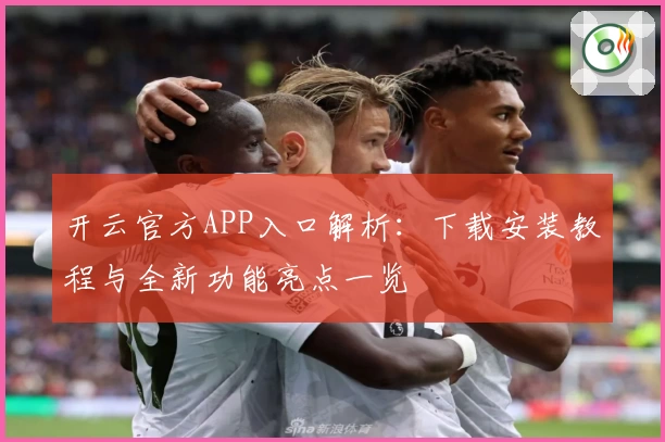 开云官方APP入口解析：下载安装教程与全新功能亮点一览