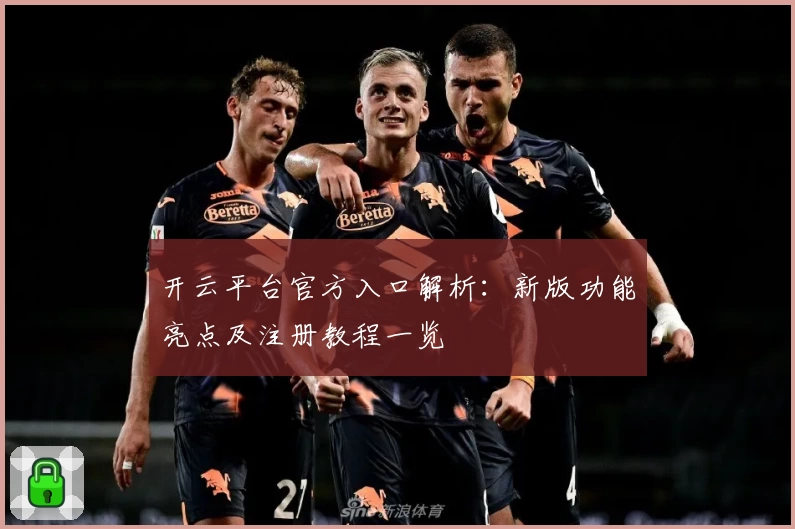 开云平台官方入口解析：新版功能亮点及注册教程一览