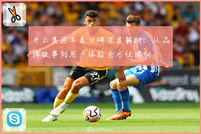开云集团年度口碑深度解析：从品牌故事到用户体验全方位揭秘