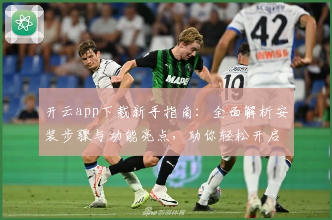 开云app下载新手指南：全面解析安装步骤与功能亮点，助你轻松开启智能体验