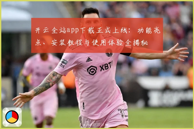 开云全站app下载正式上线：功能亮点、安装教程与使用体验全揭秘