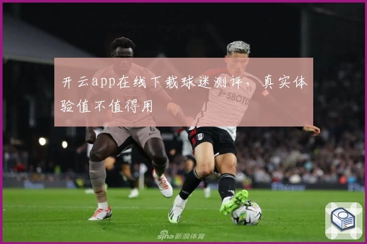 开云app在线下载球迷测评，真实体验值不值得用