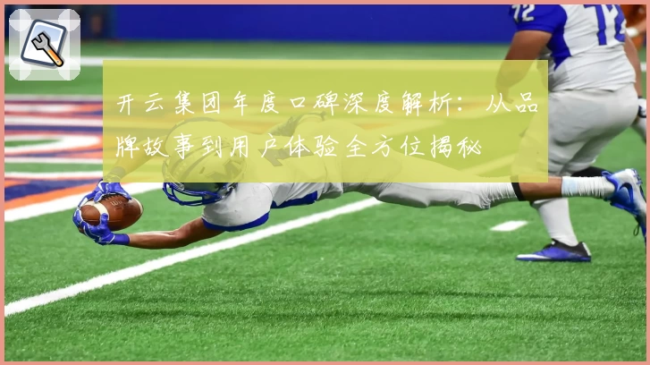 开云集团年度口碑深度解析：从品牌故事到用户体验全方位揭秘