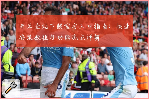 开云全站下载官方入口指南：快速安装教程与功能亮点详解