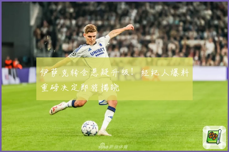 伊萨克转会悬疑升级！经纪人爆料重磅决定即将揭晓