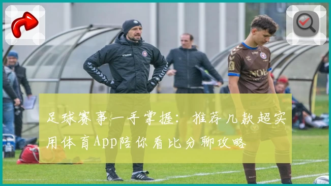 足球赛事一手掌握：推荐几款超实用体育App陪你看比分聊攻略