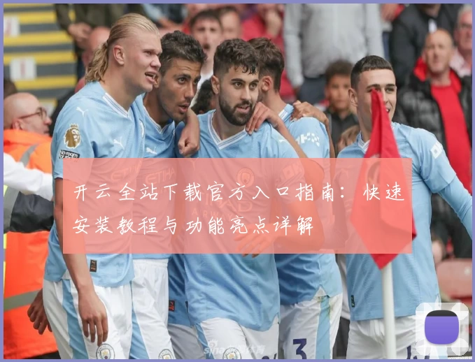 开云全站下载官方入口指南：快速安装教程与功能亮点详解