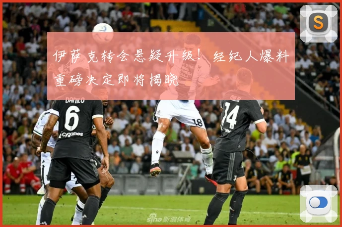 伊萨克转会悬疑升级！经纪人爆料重磅决定即将揭晓