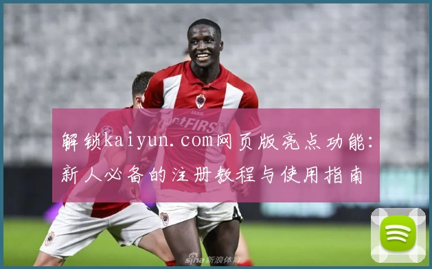 解锁kaiyun.com网页版亮点功能：新人必备的注册教程与使用指南