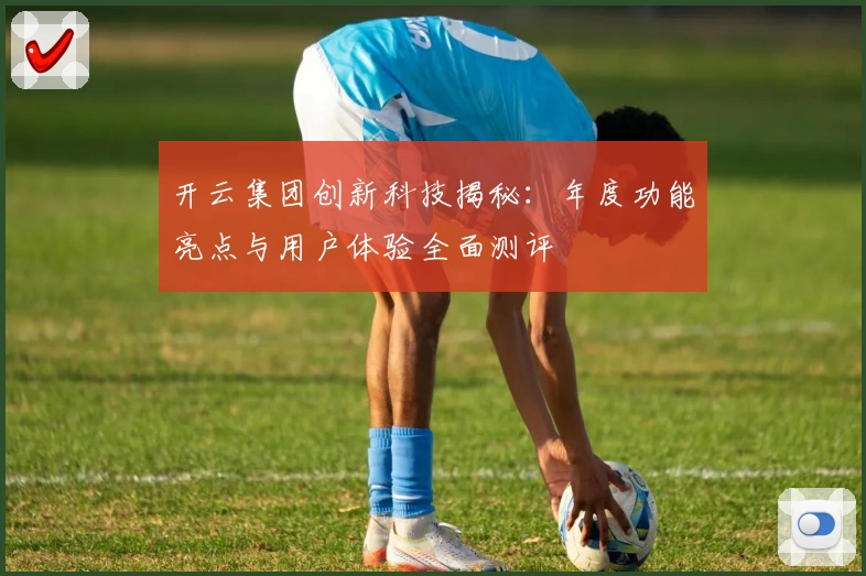 开云集团创新科技揭秘：年度功能亮点与用户体验全面测评