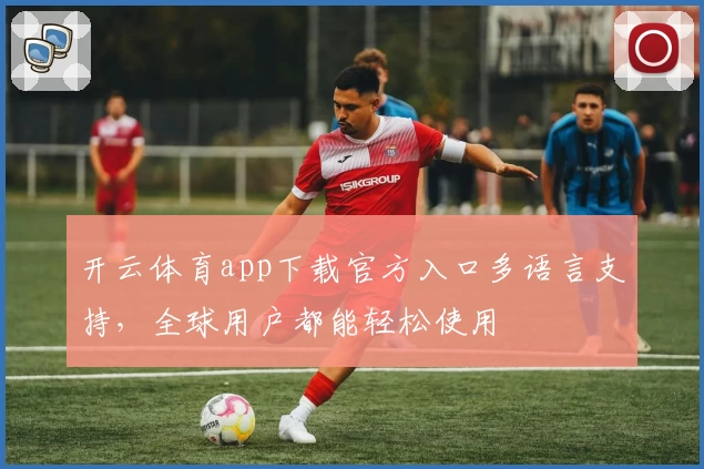 开云体育app下载官方入口多语言支持，全球用户都能轻松使用