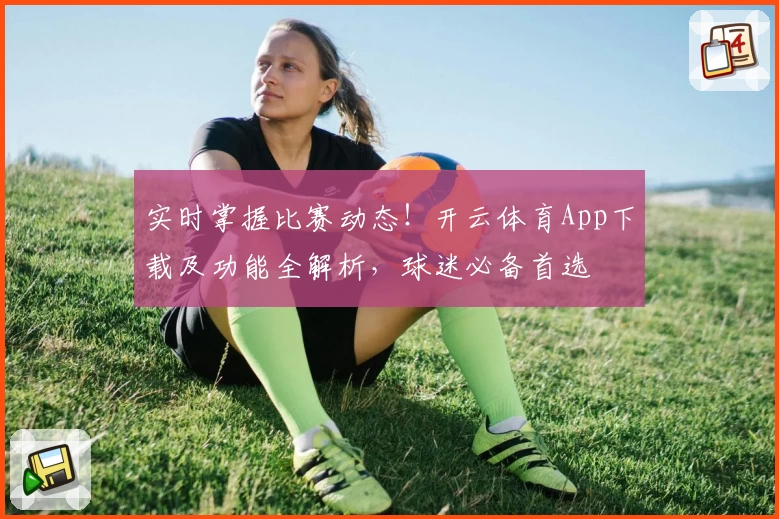 实时掌握比赛动态！开云体育App下载及功能全解析，球迷必备首选