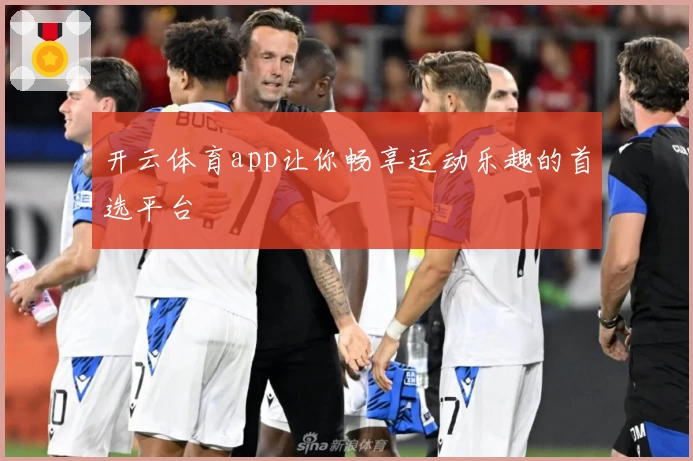 开云体育app让你畅享运动乐趣的首选平台
