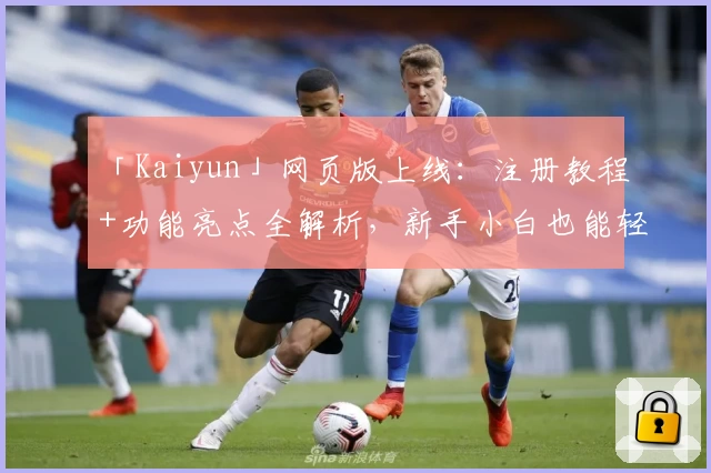 「Kaiyun」网页版上线：注册教程+功能亮点全解析，新手小白也能轻松上手