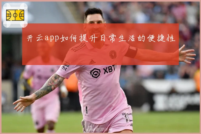 开云app如何提升日常生活的便捷性