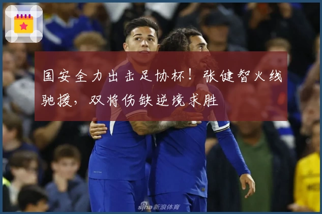 国安全力出击足协杯!张健智火线驰援,双将伤缺逆境求胜