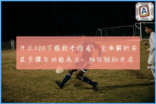 开云app下载新手指南：全面解析安装步骤与功能亮点，助你轻松开启智能体验