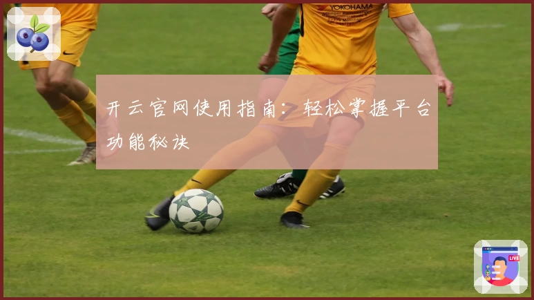 开云官网使用指南：轻松掌握平台功能秘诀