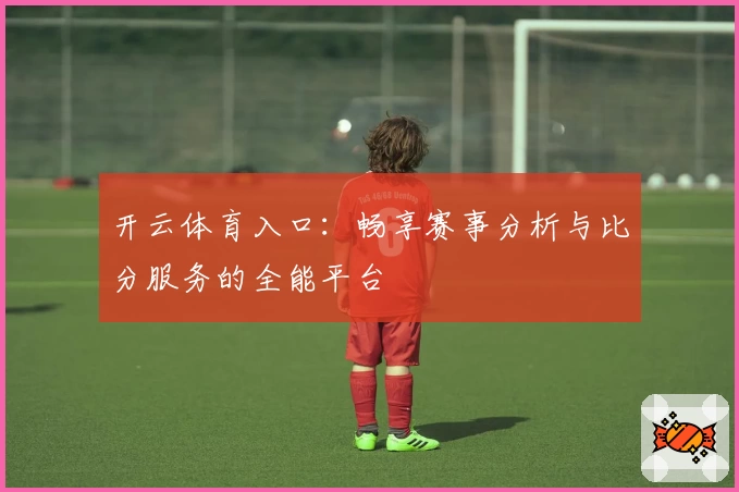 开云体育入口:畅享赛事分析与比分服务的全能平台