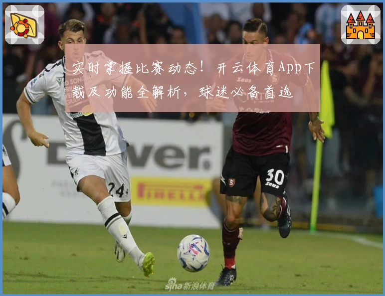 实时掌握比赛动态！开云体育App下载及功能全解析，球迷必备首选