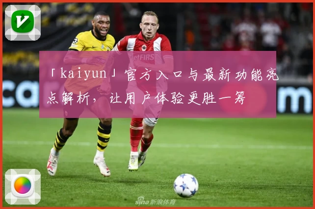 「kaiyun」官方入口与最新功能亮点解析,让用户体验更胜一筹