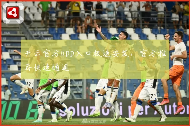 开云官方app入口极速安装，官方推荐快速通道