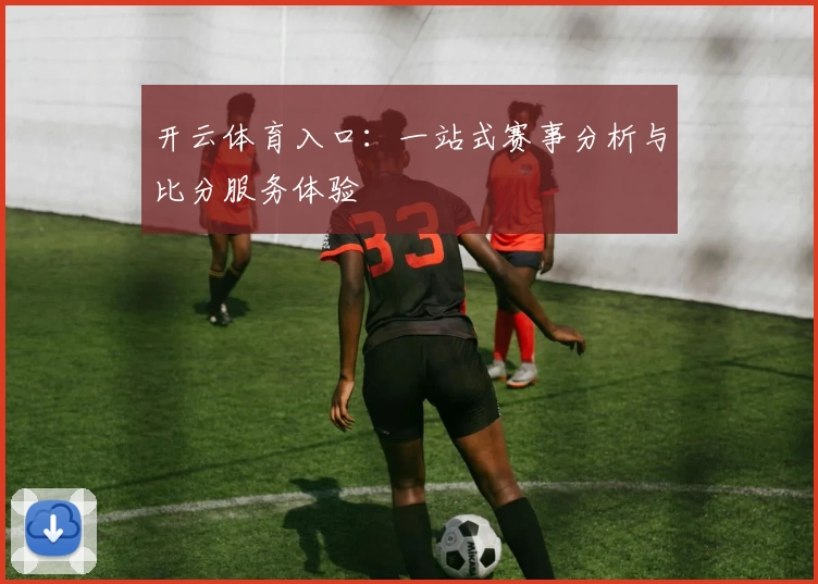 开云体育入口:一站式赛事分析与比分服务体验