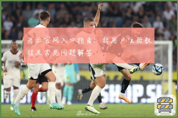 开云官网入口指南：新用户注册教程及常见问题解答
