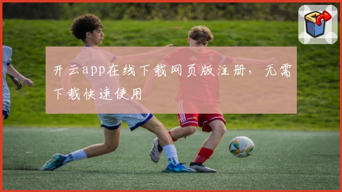 开云app在线下载网页版注册，无需下载快速使用