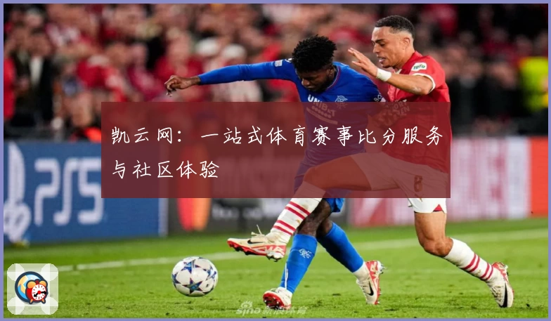 凯云网:一站式体育赛事比分服务与社区体验