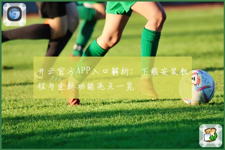 开云官方APP入口解析：下载安装教程与全新功能亮点一览