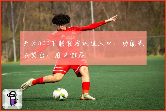 开云app下载官方认证入口，功能亮点突出，用户推荐