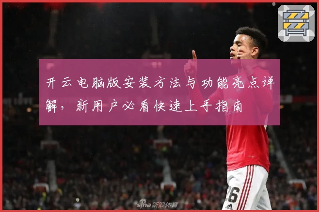 开云电脑版安装方法与功能亮点详解，新用户必看快速上手指南