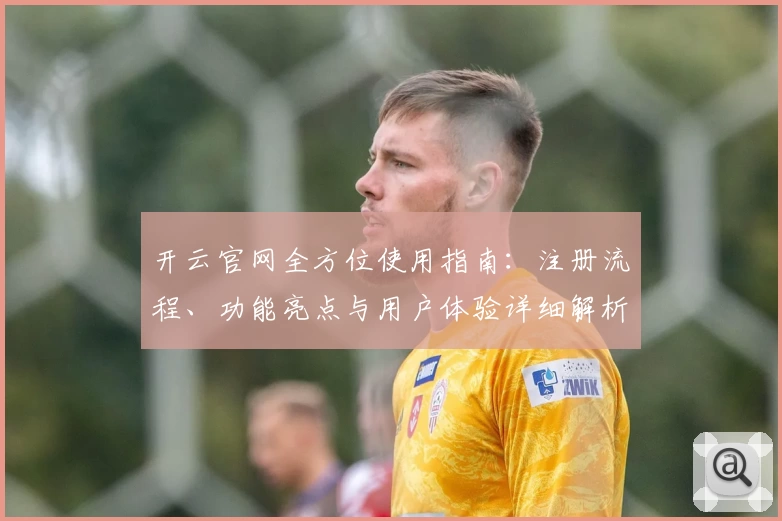 开云官网全方位使用指南：注册流程、功能亮点与用户体验详细解析