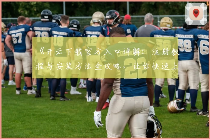 《开云下载官方入口详解:注册教程与安装方法全攻略,让你快速上手新体验》