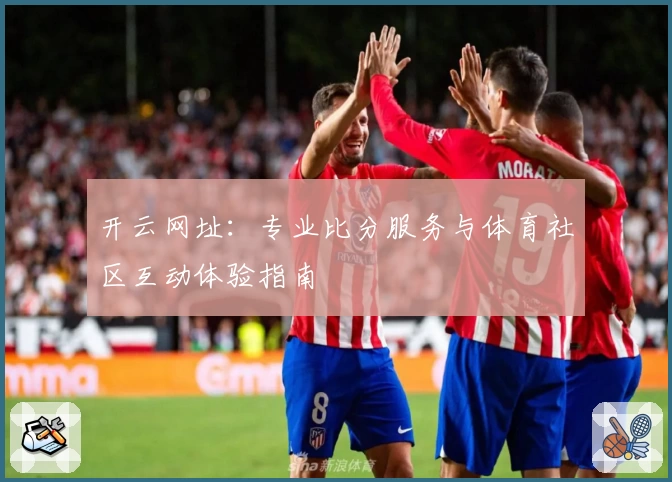 开云网址：专业比分服务与体育社区互动体验指南