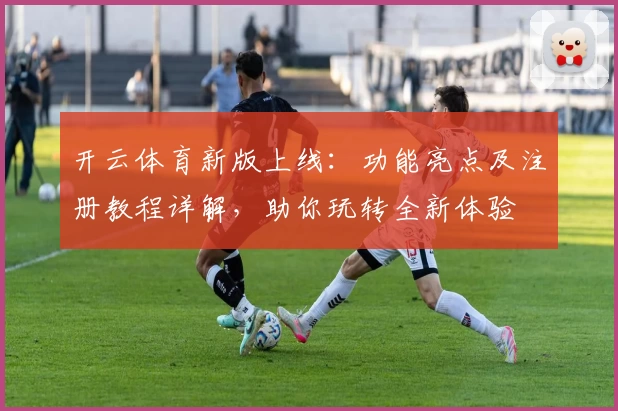 开云体育新版上线：功能亮点及注册教程详解，助你玩转全新体验