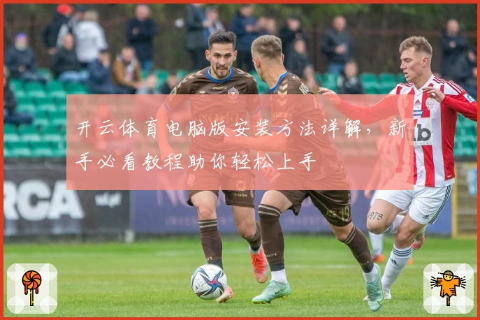 开云体育电脑版安装方法详解，新手必看教程助你轻松上手