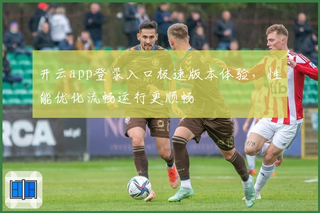 开云app登录入口极速版本体验，性能优化流畅运行更顺畅