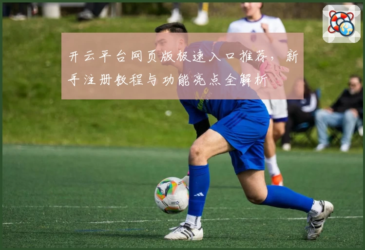 开云平台网页版极速入口推荐，新手注册教程与功能亮点全解析