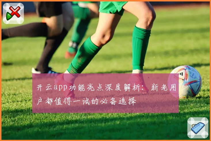 开云app功能亮点深度解析：新老用户都值得一试的必备选择