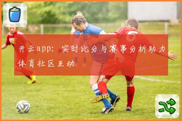 开云app：实时比分与赛事分析助力体育社区互动